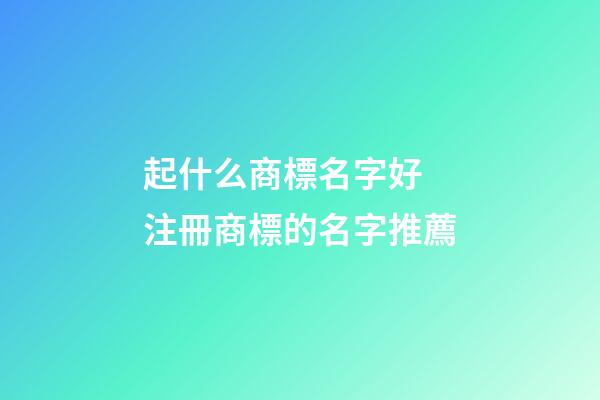 起什么商標名字好 注冊商標的名字推薦-第1張-商標起名-玄機派